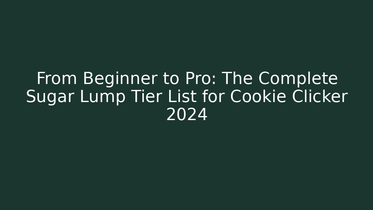 From Beginner to Pro: The Complete Sugar Lump Tier List for Cookie Clicker 2024