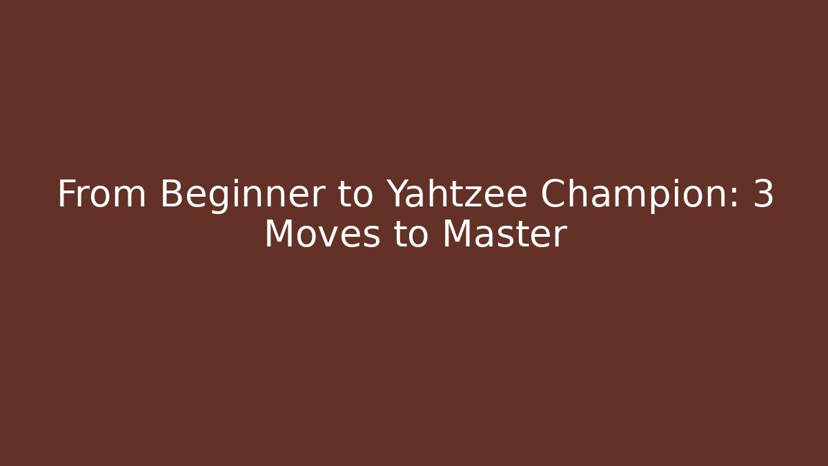 From Beginner to Yahtzee Champion: 3 Moves to Master