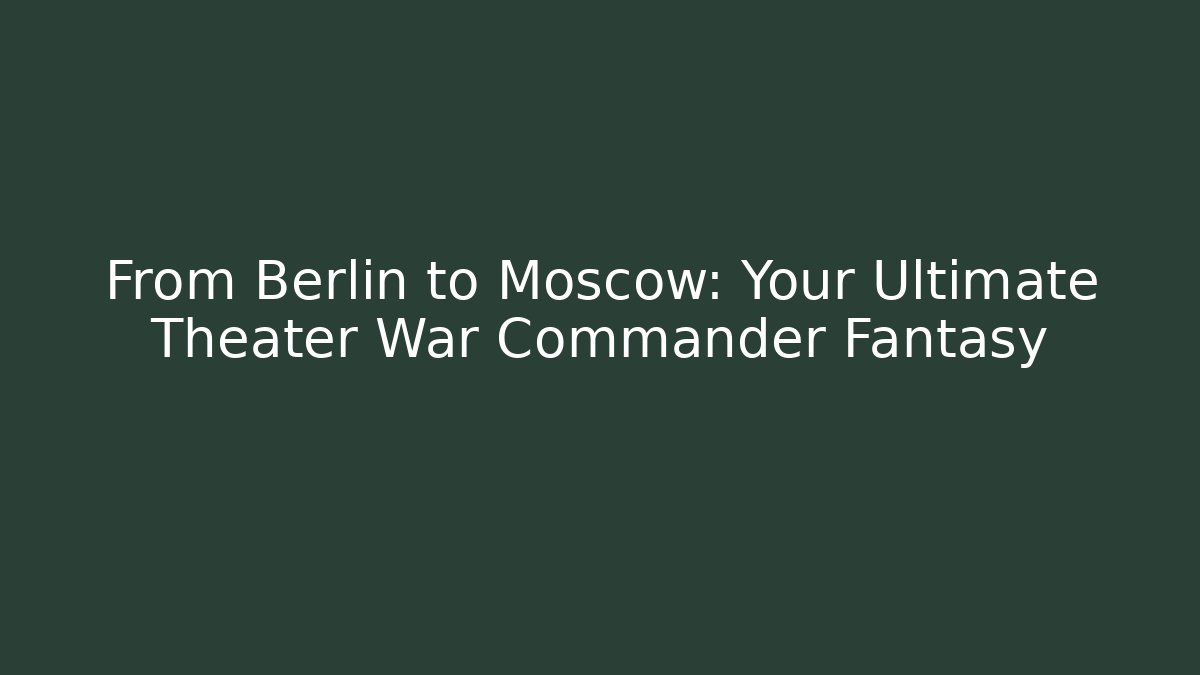 From Berlin to Moscow: Your Ultimate Theater War Commander Fantasy