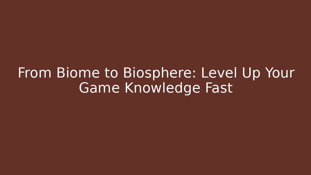 From Biome to Biosphere: Level Up Your Game Knowledge Fast