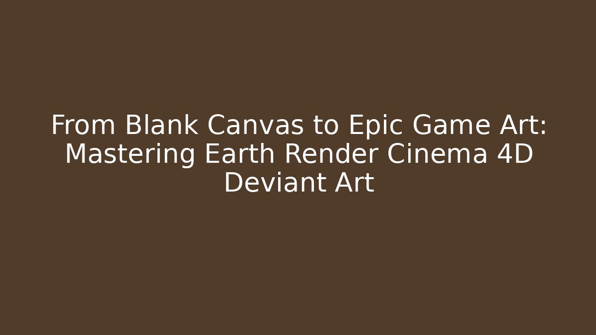 From Blank Canvas to Epic Game Art: Mastering Earth Render Cinema 4D Deviant Art