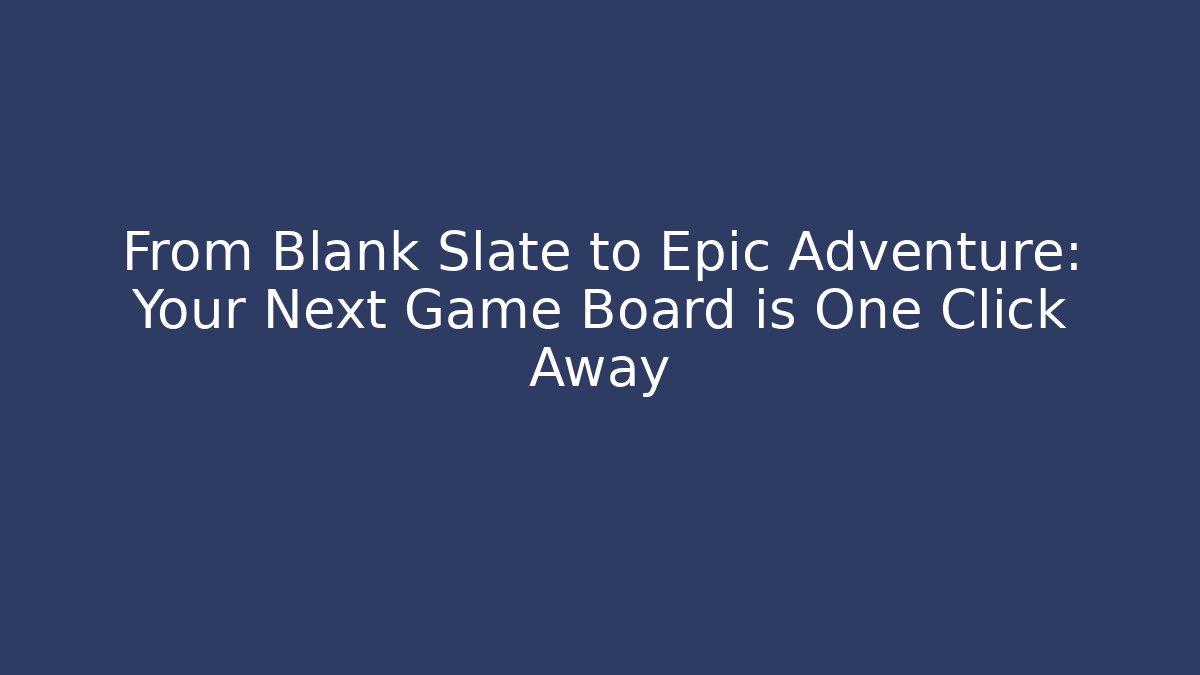 From Blank Slate to Epic Adventure: Your Next Game Board is One Click Away