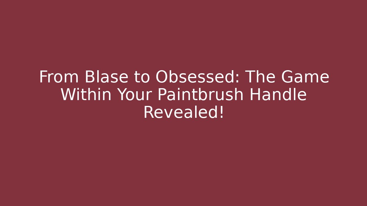 From Blasé to Obsessed: The Game Within Your Paintbrush Handle Revealed!