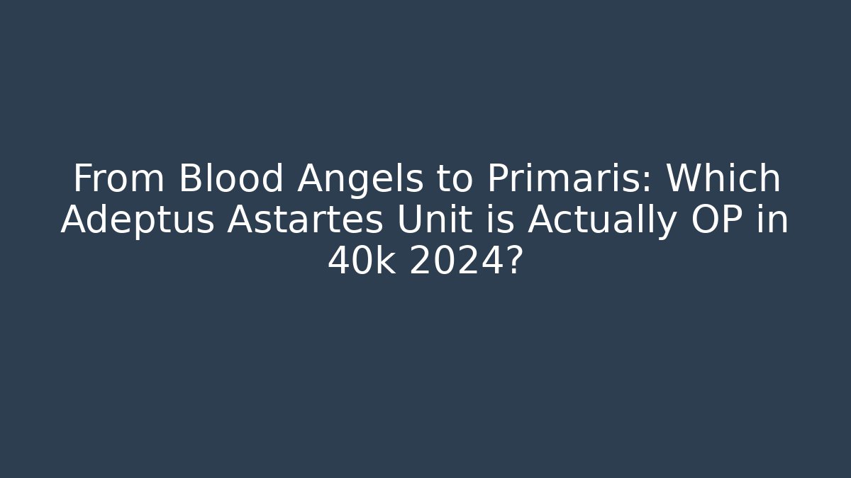 From Blood Angels to Primaris: Which Adeptus Astartes Unit is Actually OP in 40k 2024?
