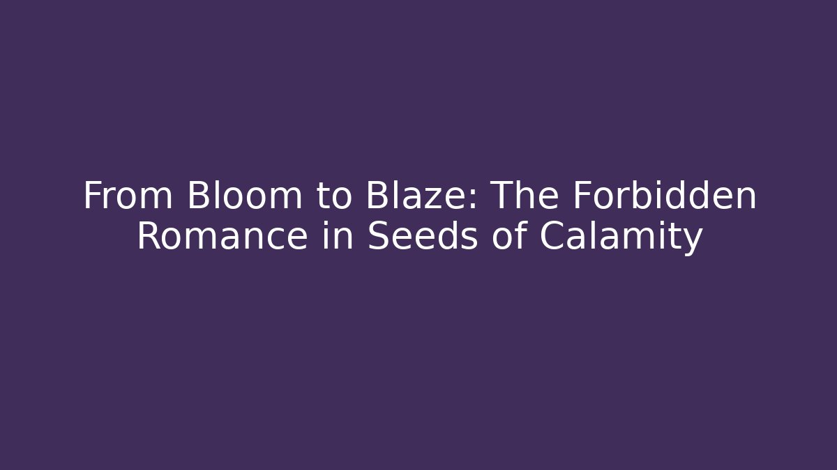 From Bloom to Blaze: The Forbidden Romance in Seeds of Calamity