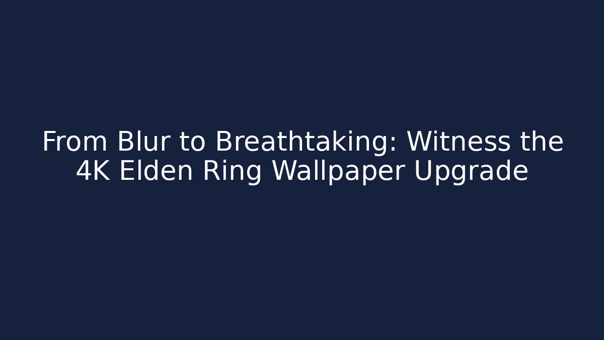 From Blur to Breathtaking: Witness the 4K Elden Ring Wallpaper Upgrade