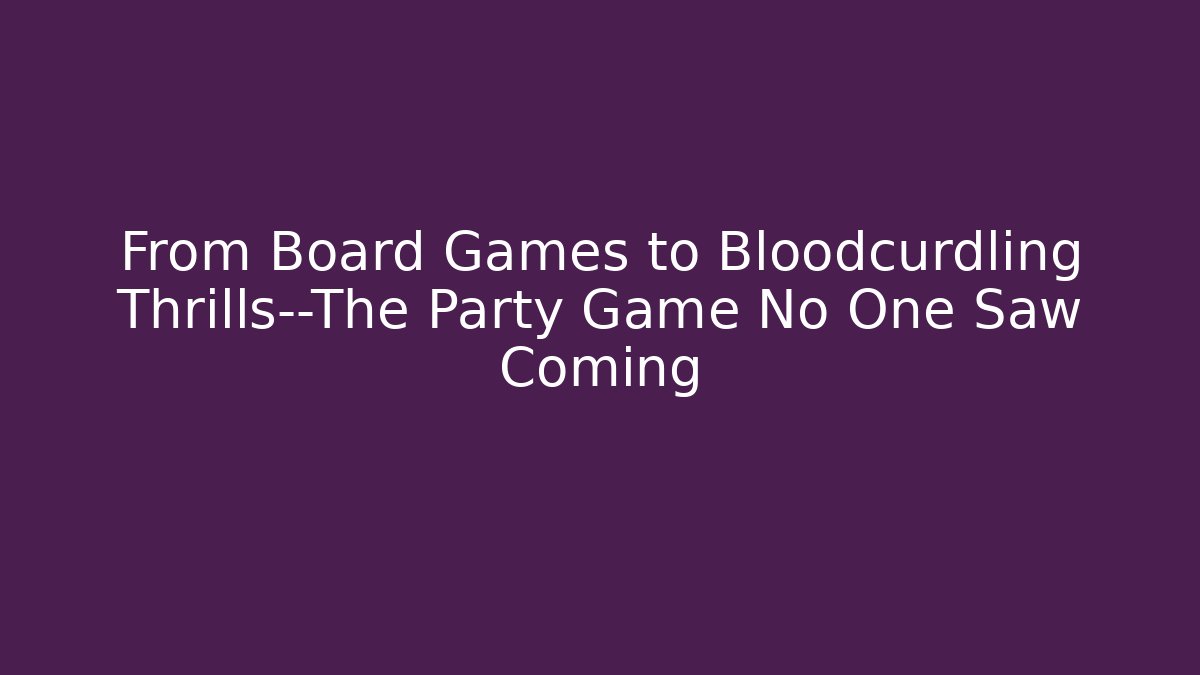 From Board Games to Bloodcurdling Thrills—The Party Game No One Saw Coming