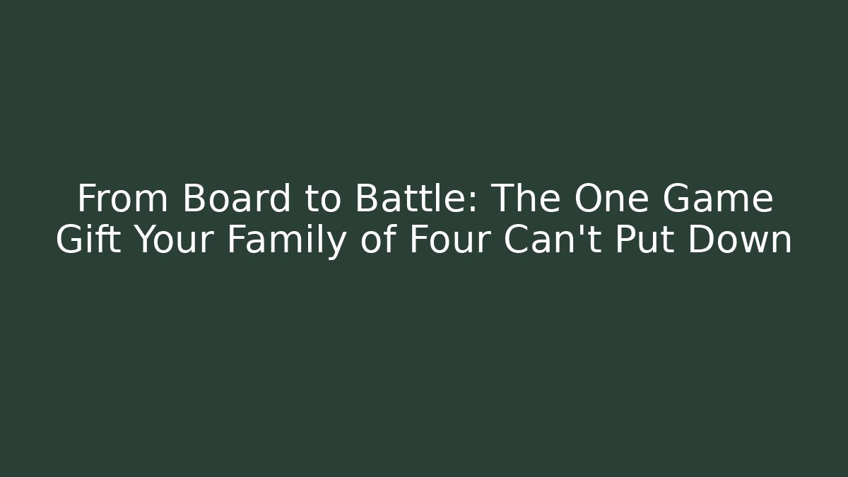 From Board to Battle: The One Game Gift Your Family of Four Can’t Put Down
