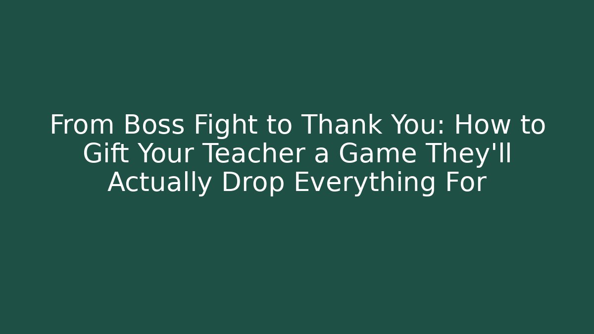 From Boss Fight to Thank You: How to Gift Your Teacher a Game They'll Actually Drop Everything For