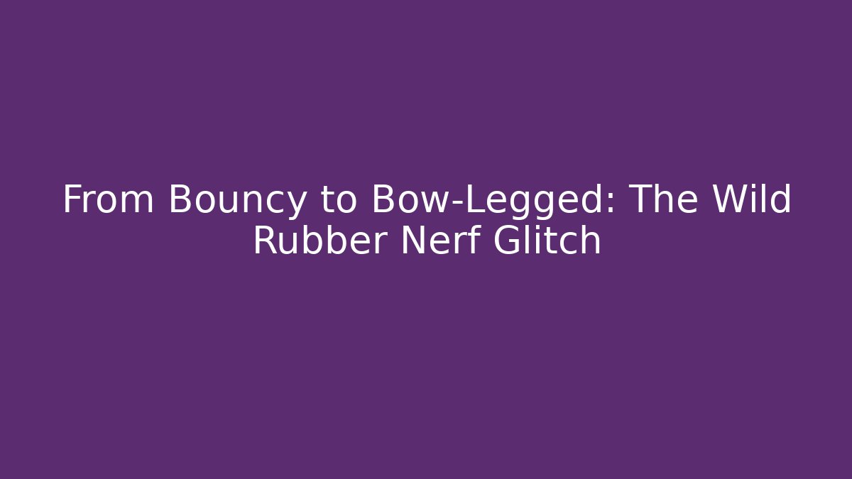 From Bouncy to Bow-Legged: The Wild Rubber Nerf Glitch