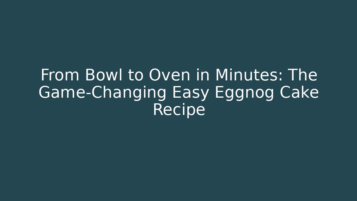 From Bowl to Oven in Minutes: The Game-Changing Easy Eggnog Cake Recipe