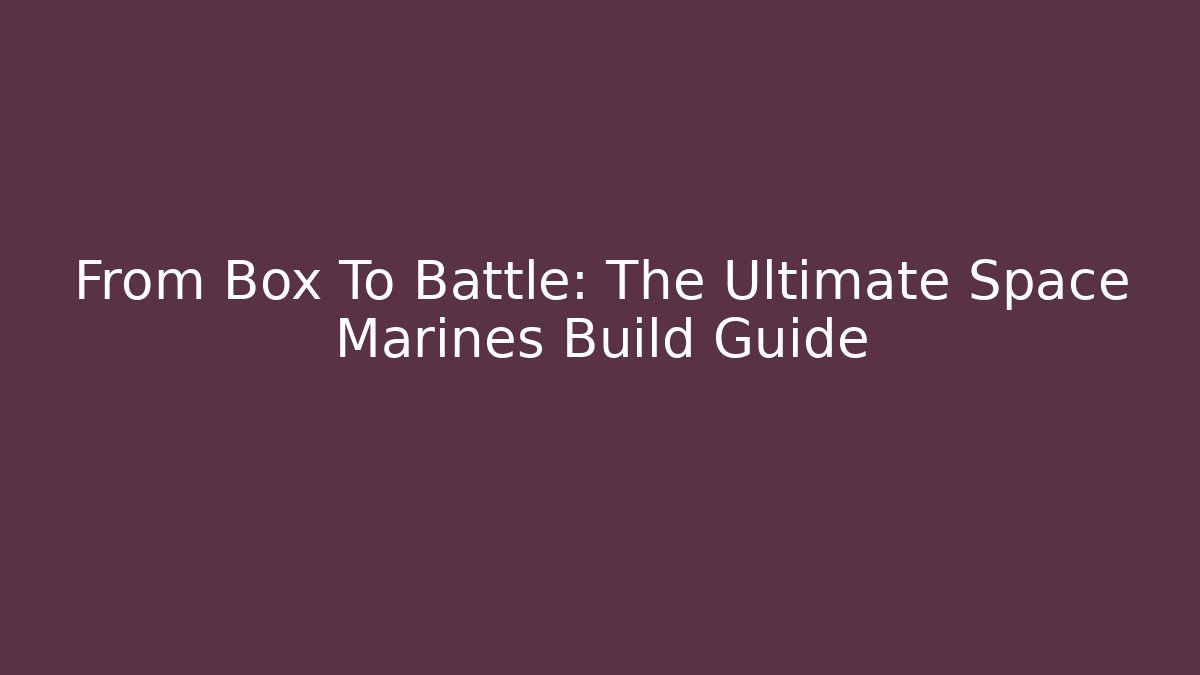 From Box To Battle: The Ultimate Space Marines Build Guide - Create More Assets