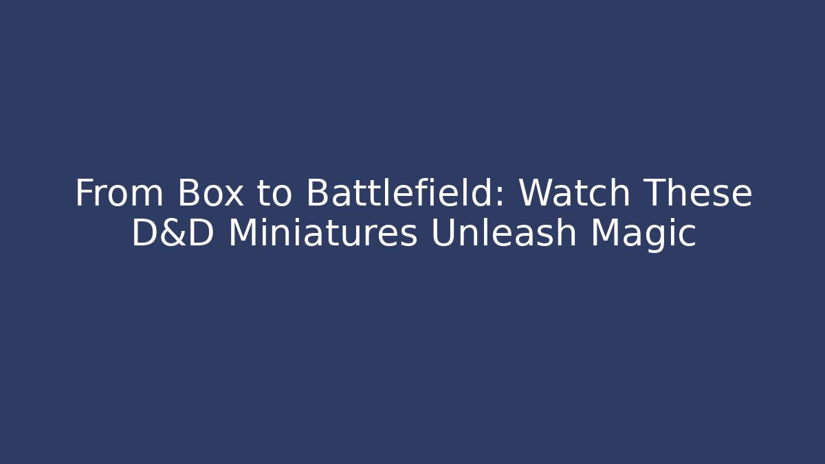 From Box to Battlefield: Watch These D&D Miniatures Unleash Magic