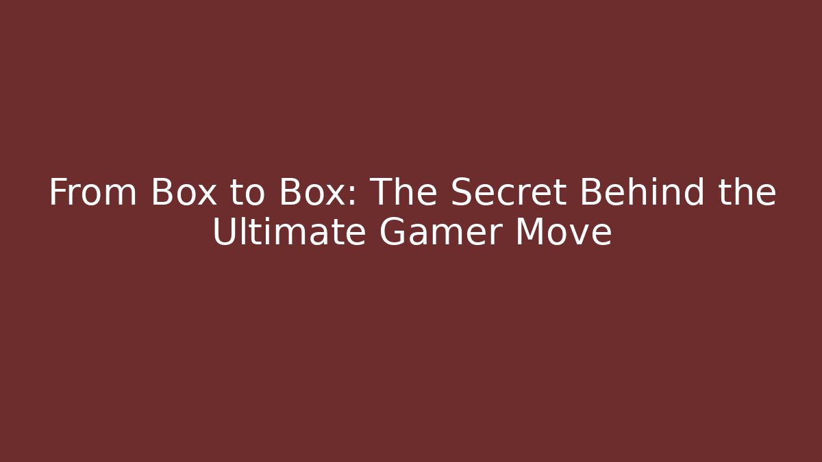 From Box to Box: The Secret Behind the Ultimate Gamer Move