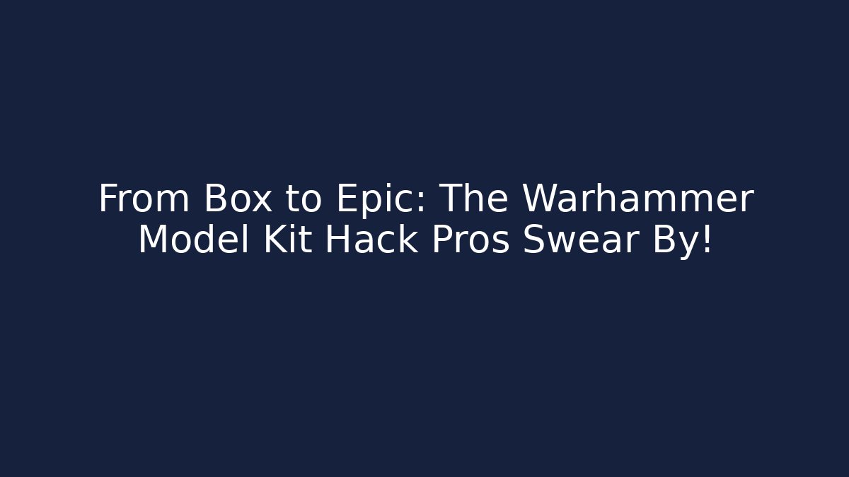 From Box to Epic: The Warhammer Model Kit Hack Pros Swear By! - Create More Assets
