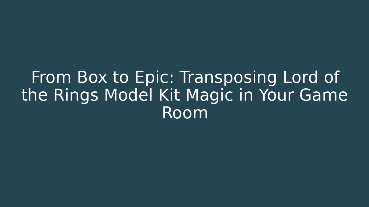 From Box to Epic: Transposing Lord of the Rings Model Kit Magic in Your Game Room