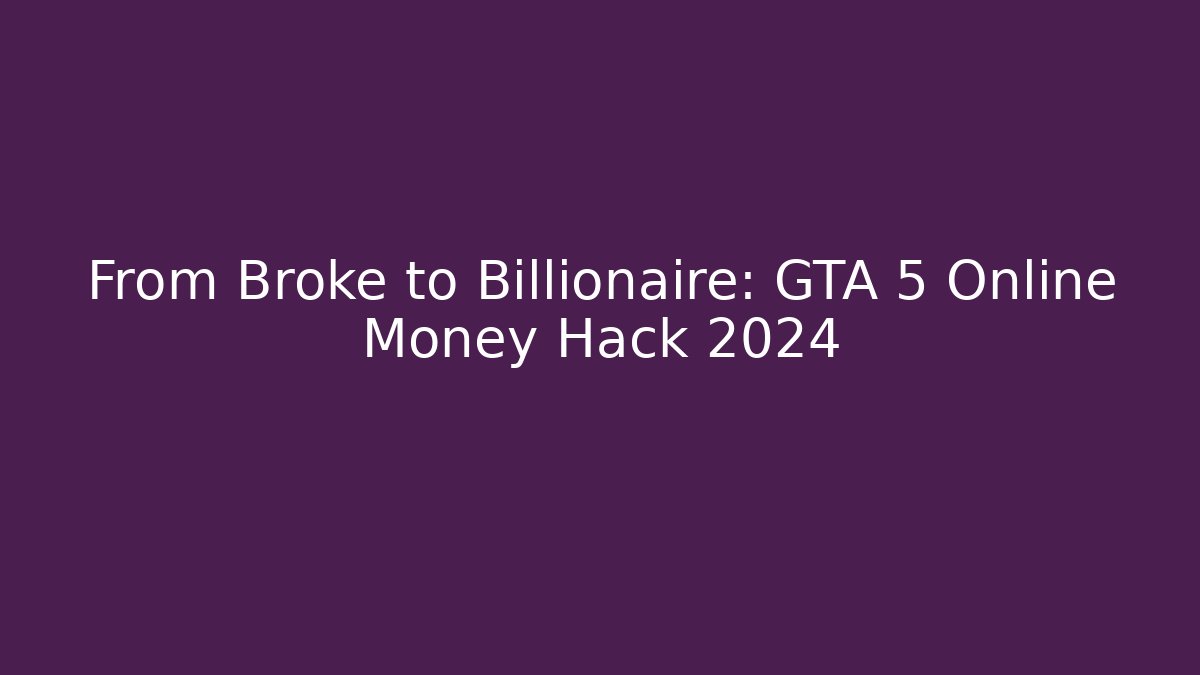 From Broke to Billionaire: GTA 5 Online Money Hack 2024