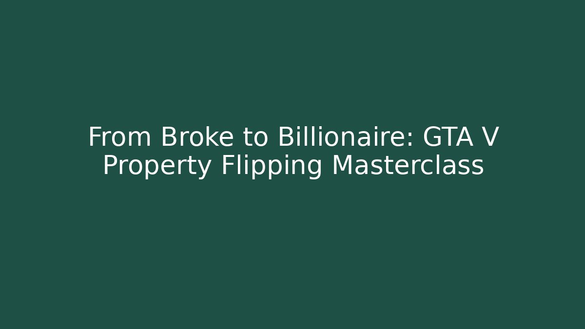 From Broke to Billionaire: GTA V Property Flipping Masterclass - Create More Assets