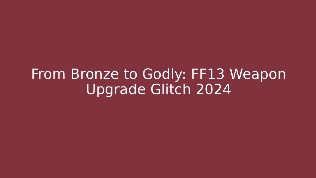 From Bronze to Godly: FF13 Weapon Upgrade Glitch 2024