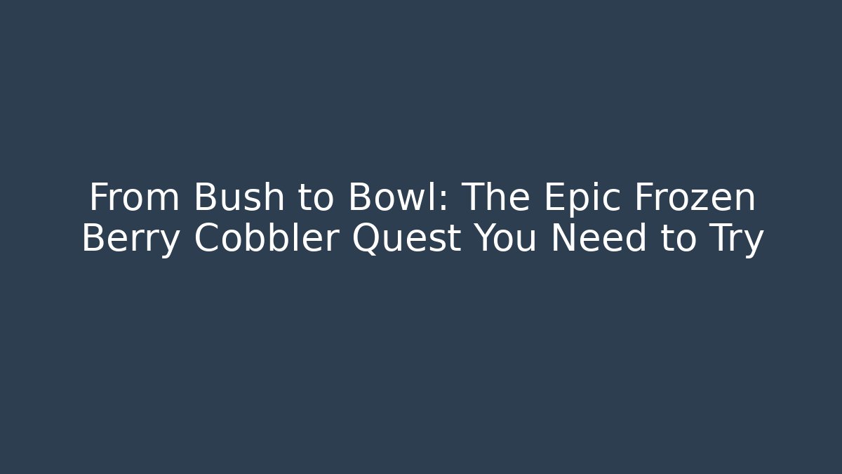 From Bush to Bowl: The Epic Frozen Berry Cobbler Quest You Need to Try