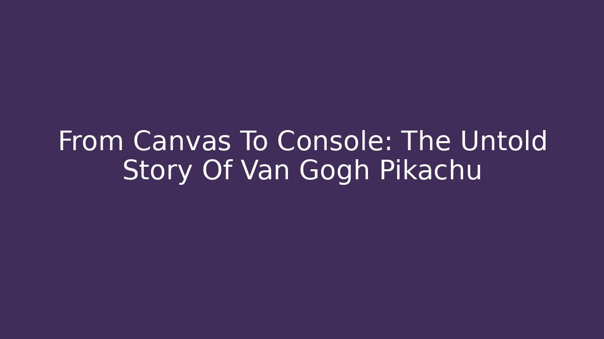 From Canvas To Console: The Untold Story Of Van Gogh Pikachu