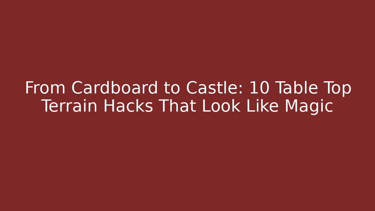 From Cardboard to Castle: 10 Table Top Terrain Hacks That Look Like Magic