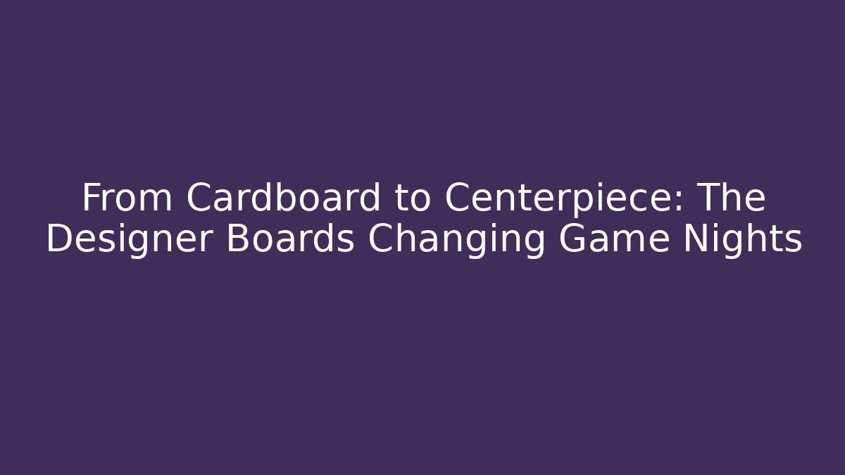 From Cardboard to Centerpiece: The Designer Boards Changing Game Nights