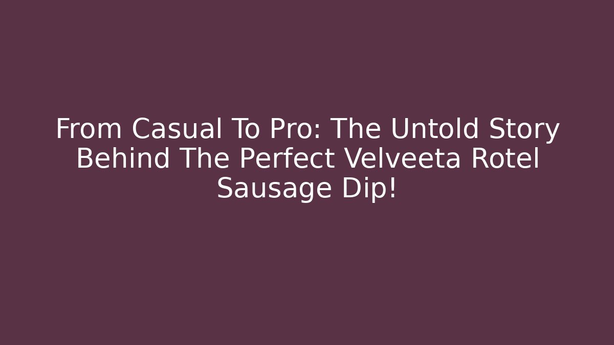 From Casual To Pro: The Untold Story Behind The Perfect Velveeta Rotel Sausage Dip!