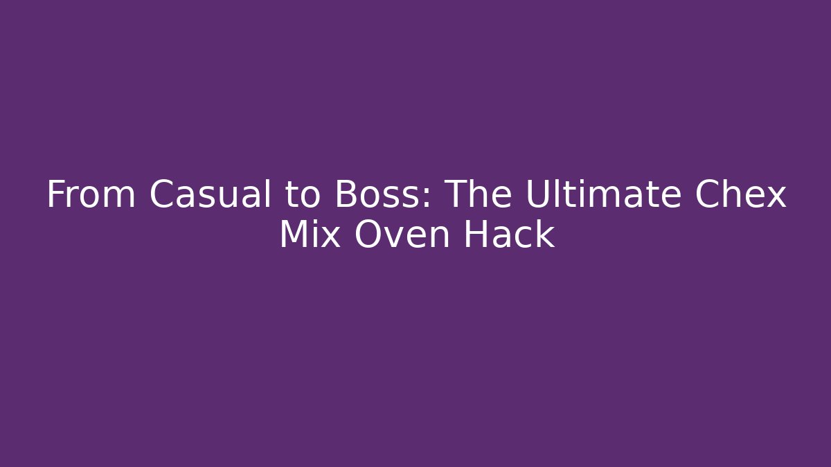 From Casual to Boss: The Ultimate Chex Mix Oven Hack