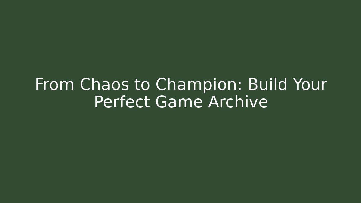 From Chaos to Champion: Build Your Perfect Game Archive