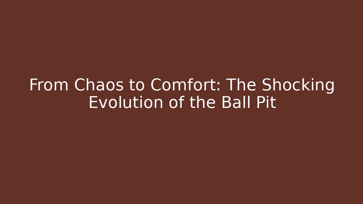 From Chaos to Comfort: The Shocking Evolution of the Ball Pit