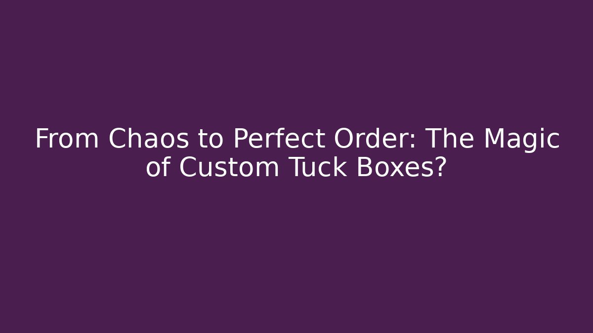 From Chaos to Perfect Order: The Magic of Custom Tuck Boxes?
