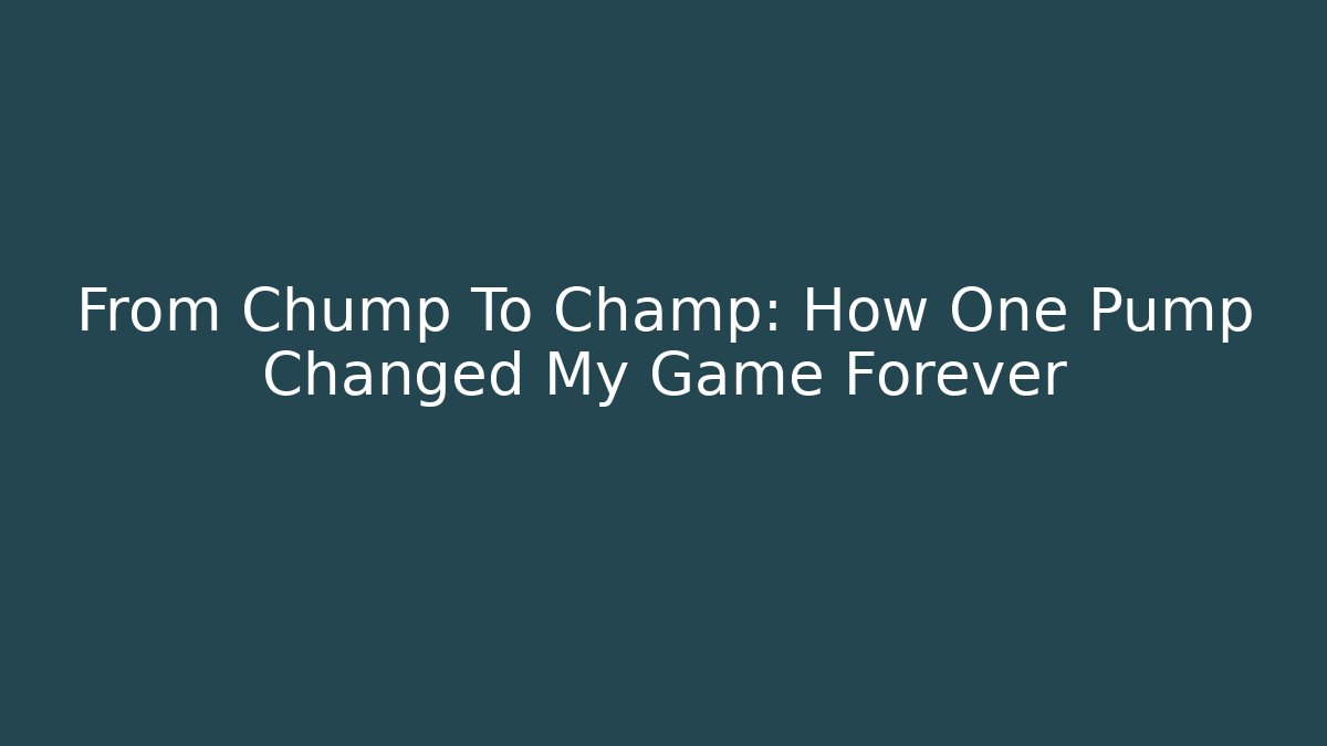 From Chump To Champ: How One Pump Changed My Game Forever