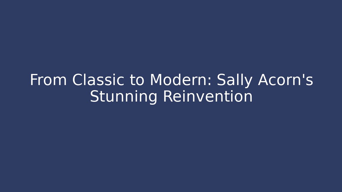 From Classic to Modern: Sally Acorn's Stunning Reinvention