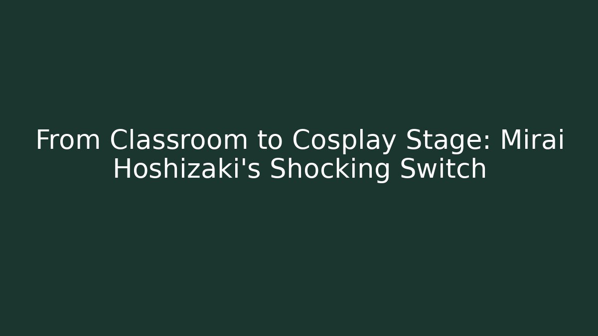 From Classroom to Cosplay Stage: Mirai Hoshizaki's Shocking Switch