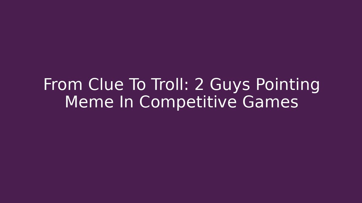 From Clue To Troll: 2 Guys Pointing Meme In Competitive Games