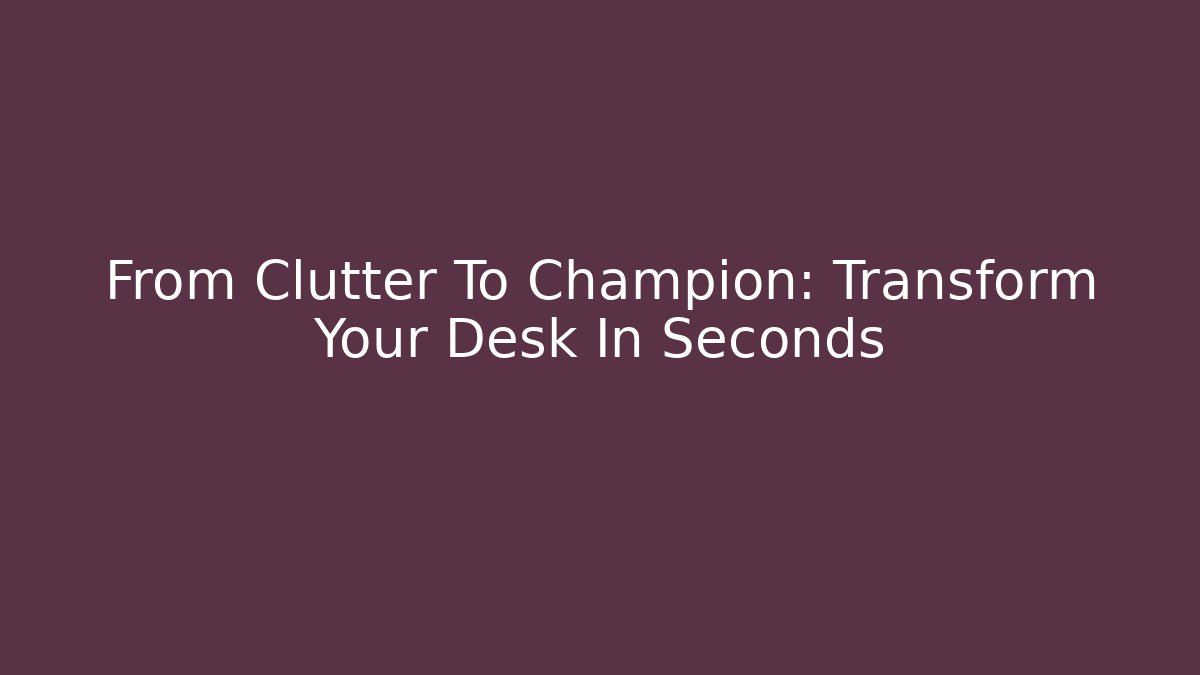 From Clutter To Champion: Transform Your Desk In Seconds