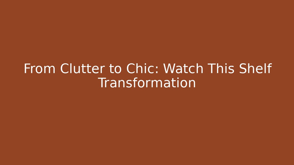 From Clutter to Chic: Watch This Shelf Transformation