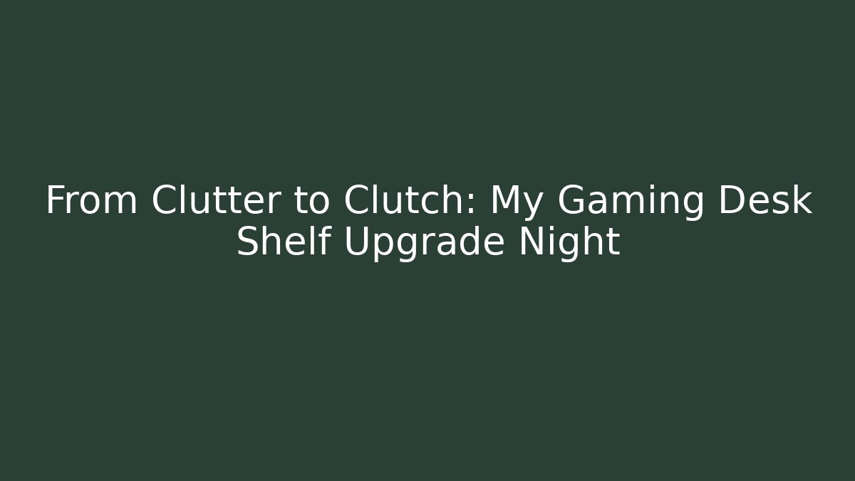From Clutter to Clutch: My Gaming Desk Shelf Upgrade Night