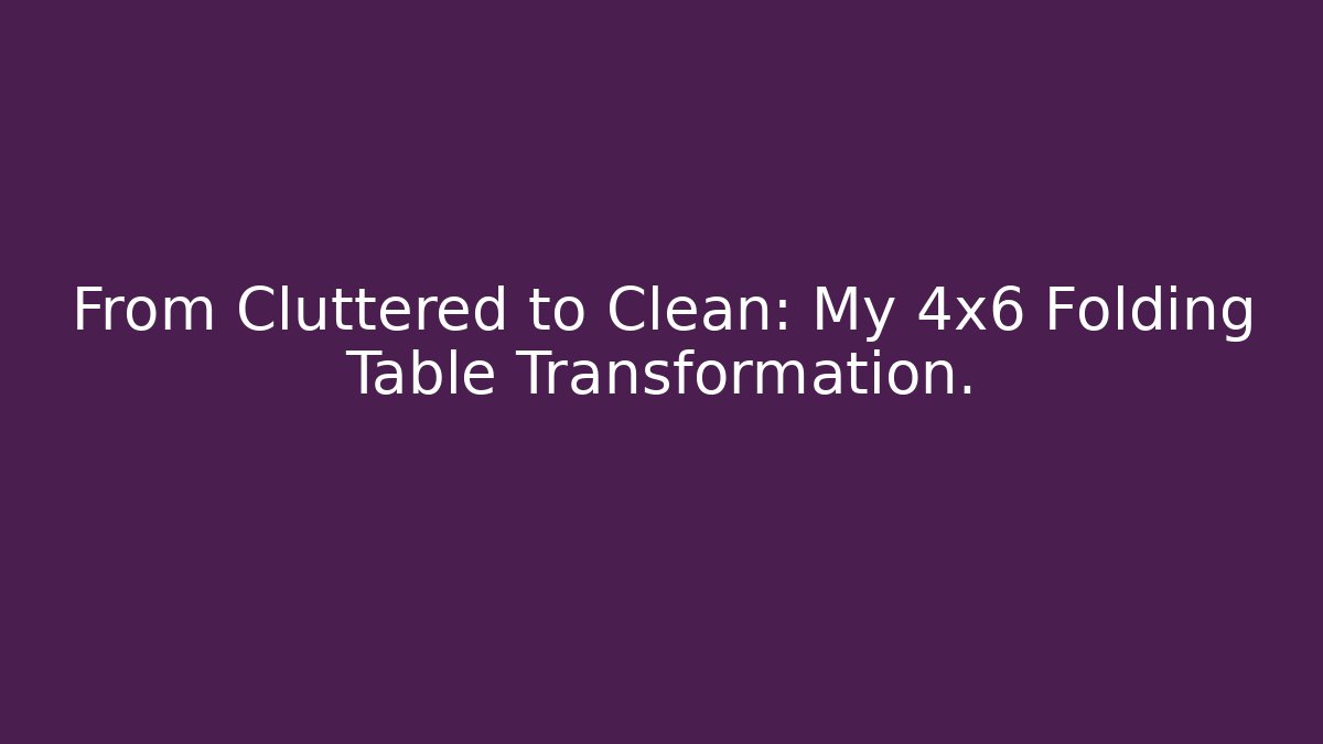 From Cluttered to Clean: My 4x6 Folding Table Transformation.