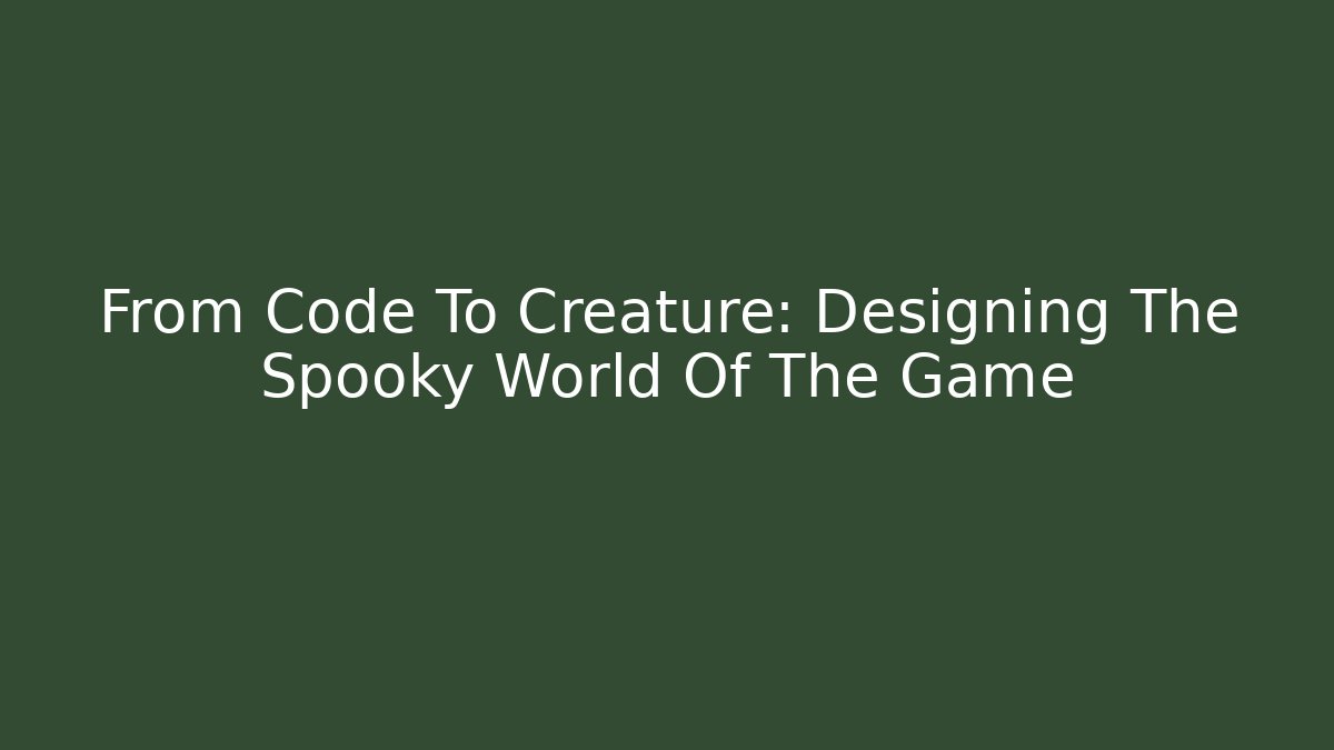 From Code To Creature: Designing The Spooky World Of The Game