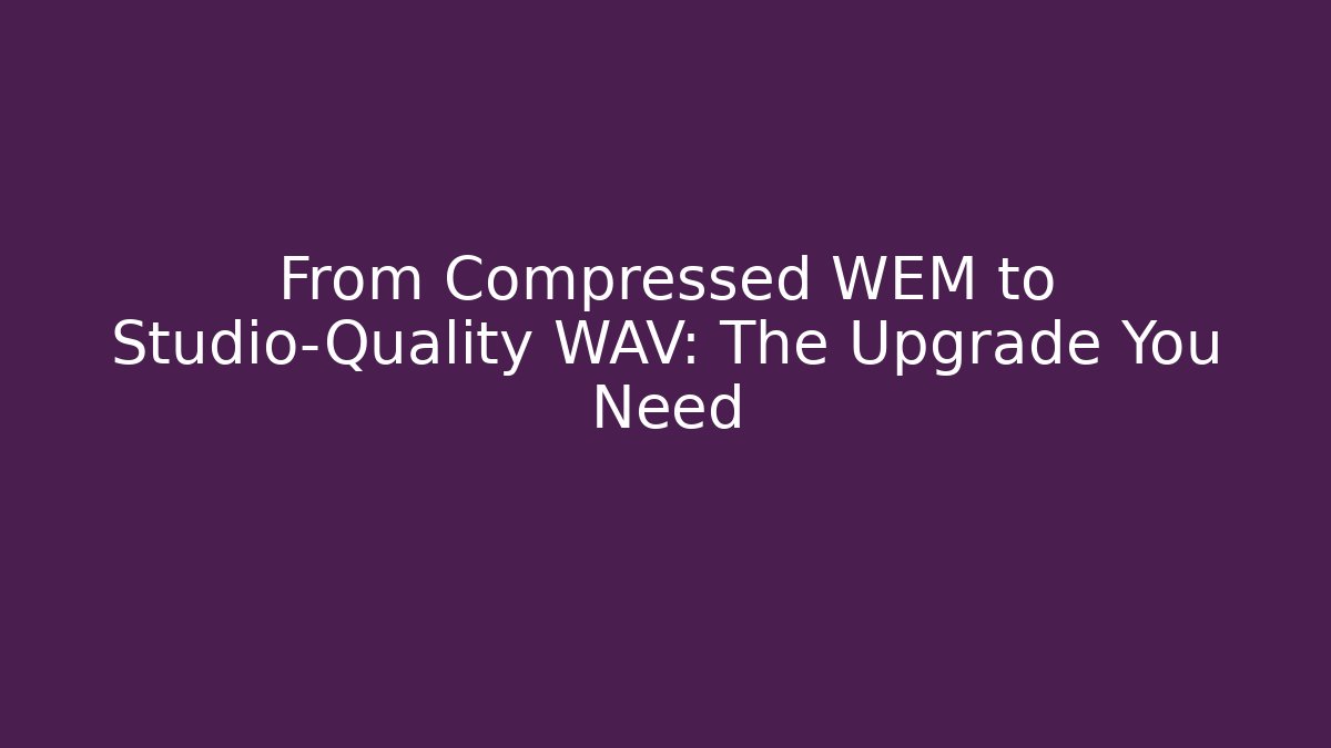From Compressed WEM to Studio-Quality WAV: The Upgrade You Need