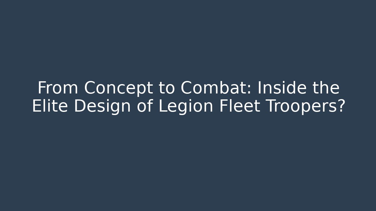 From Concept to Combat: Inside the Elite Design of Legion Fleet Troopers?