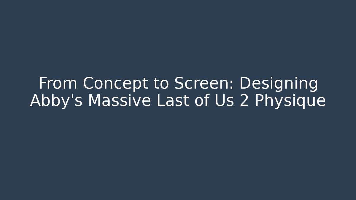 From Concept to Screen: Designing Abby's Massive Last of Us 2 Physique