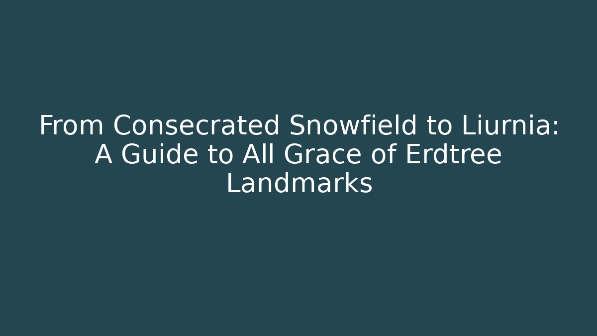 From Consecrated Snowfield to Liurnia: A Guide to All Grace of Erdtree Landmarks