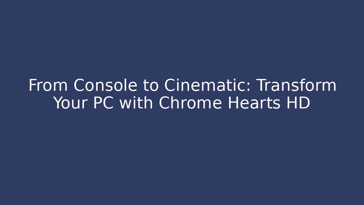 From Console to Cinematic: Transform Your PC with Chrome Hearts HD