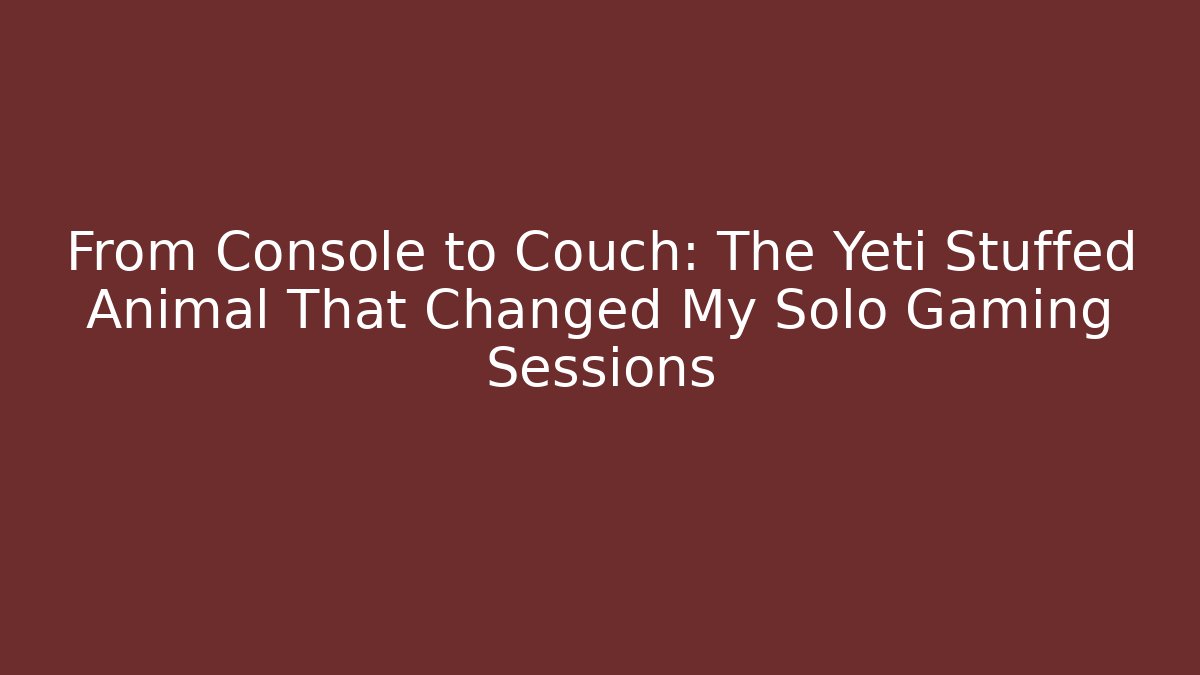 From Console to Couch: The Yeti Stuffed Animal That Changed My Solo Gaming Sessions