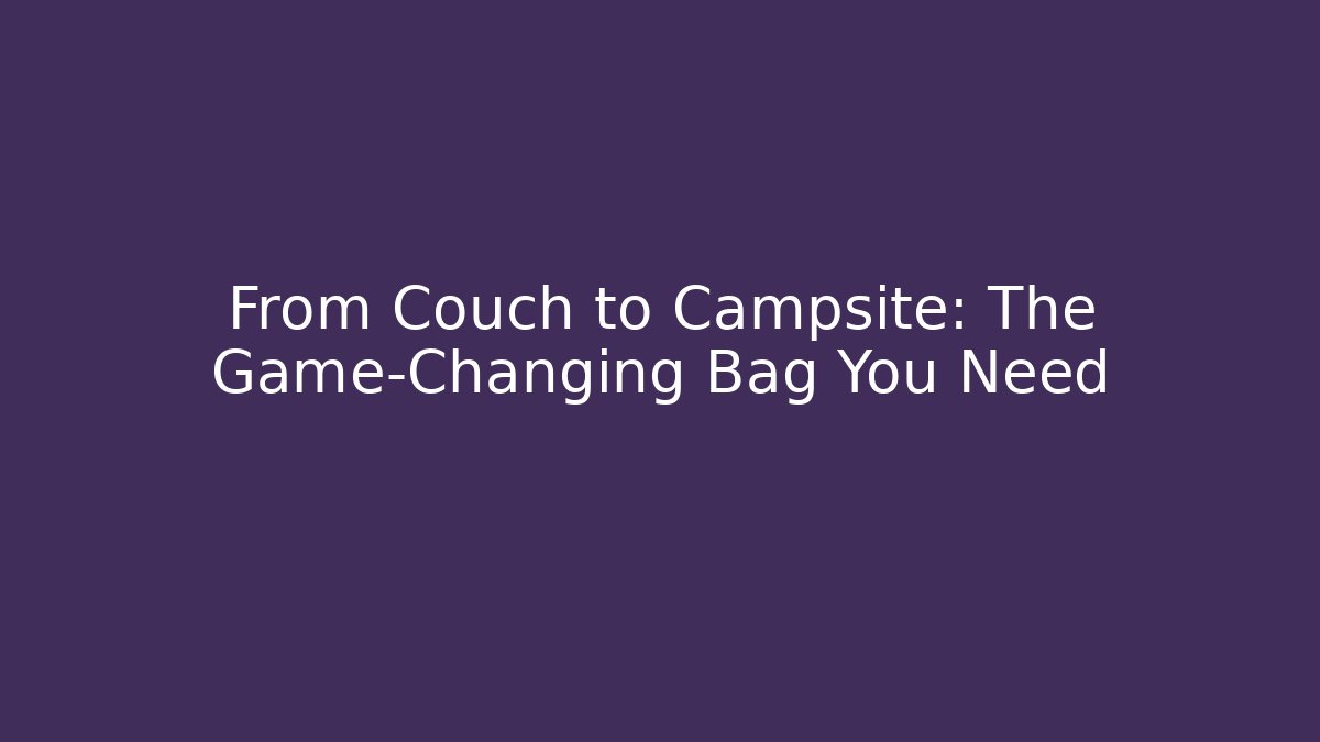 From Couch to Campsite: The Game-Changing Bag You Need