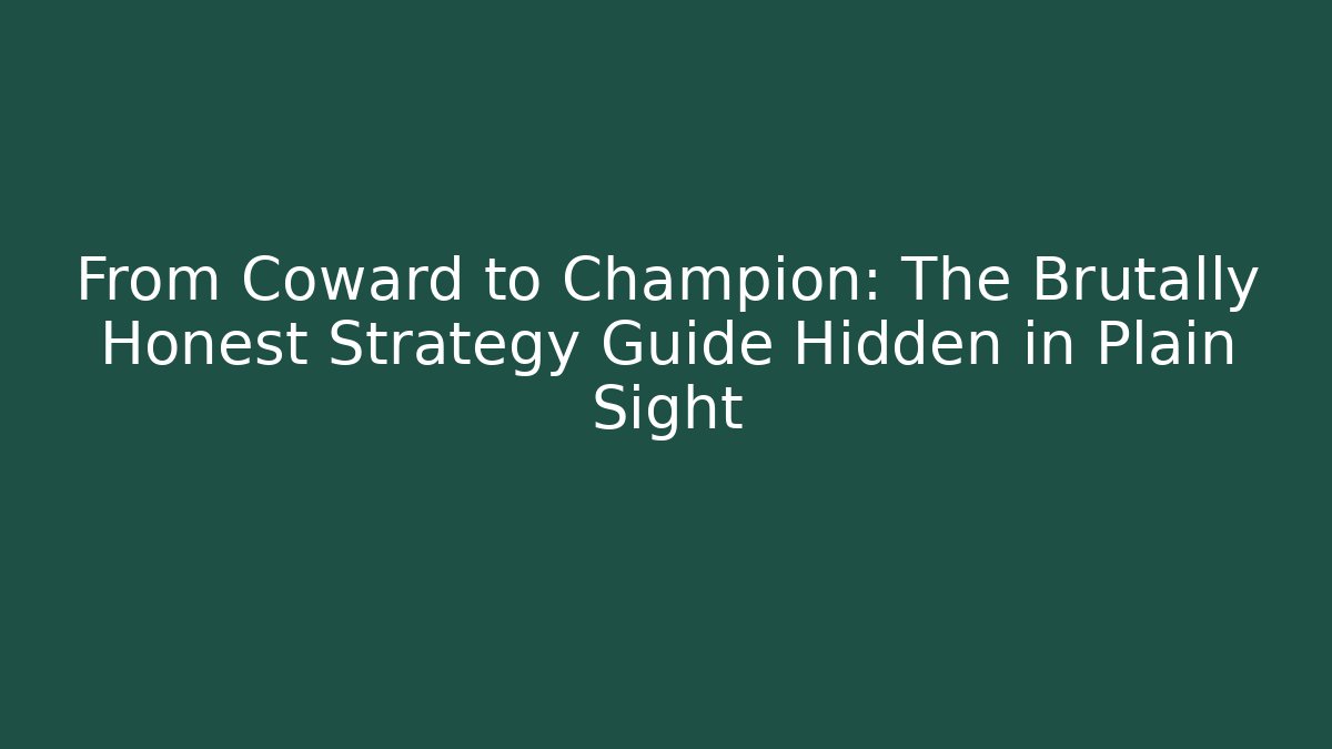 From Coward to Champion: The Brutally Honest Strategy Guide Hidden in Plain Sight