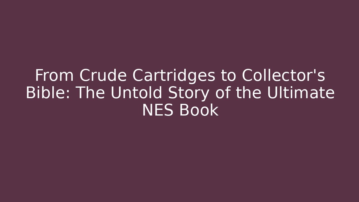 From Crude Cartridges to Collector’s Bible: The Untold Story of the Ultimate NES Book